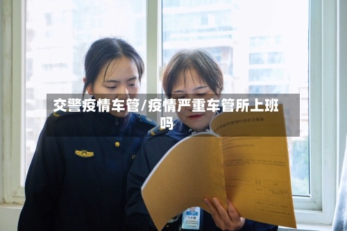 交警疫情车管/疫情严重车管所上班吗
