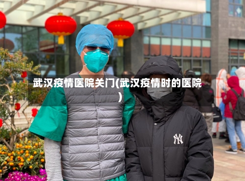 武汉疫情医院关门(武汉疫情时的医院)-第2张图片