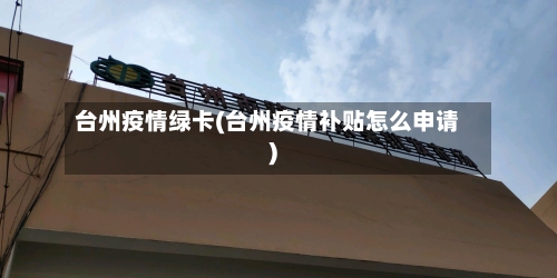 台州疫情绿卡(台州疫情补贴怎么申请)