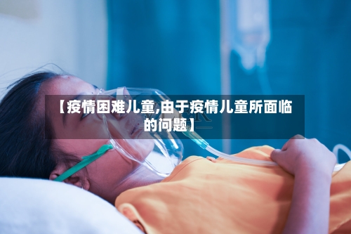 【疫情困难儿童,由于疫情儿童所面临的问题】
