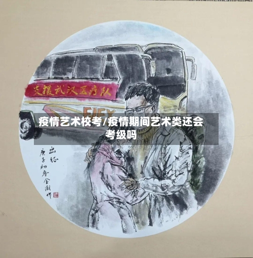 疫情艺术校考/疫情期间艺术类还会考级吗-第2张图片