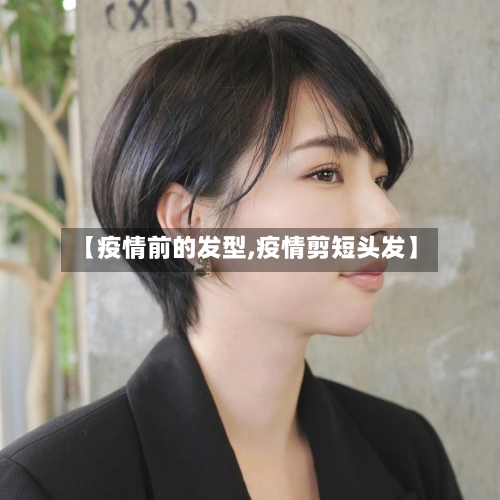 【疫情前的发型,疫情剪短头发】