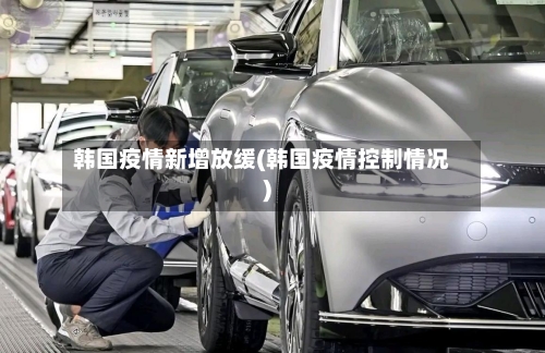 韩国疫情新增放缓(韩国疫情控制情况)