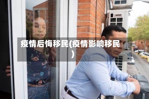 疫情后悔移民(疫情影响移民)