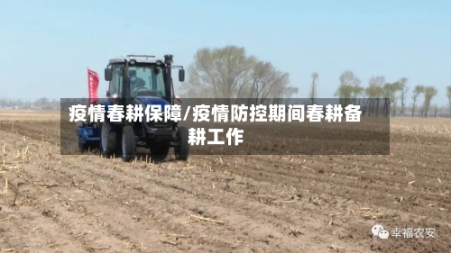 疫情春耕保障/疫情防控期间春耕备耕工作