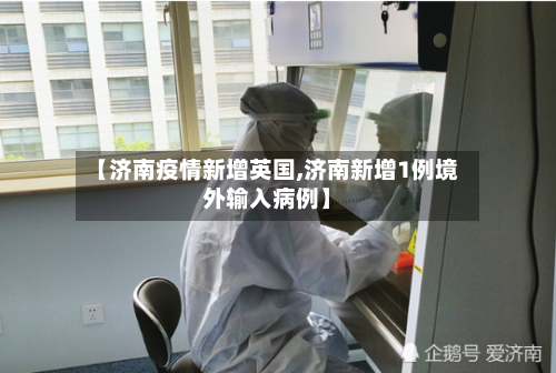 【济南疫情新增英国,济南新增1例境外输入病例】-第2张图片