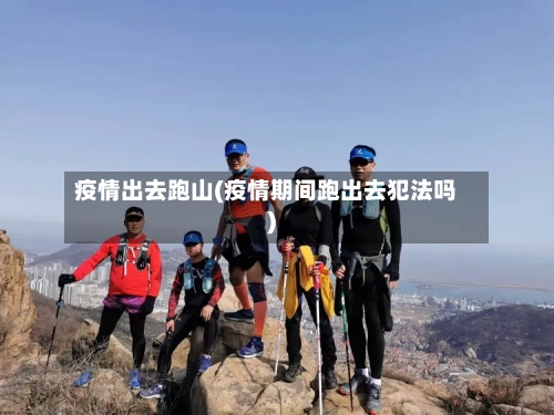 疫情出去跑山(疫情期间跑出去犯法吗)-第2张图片