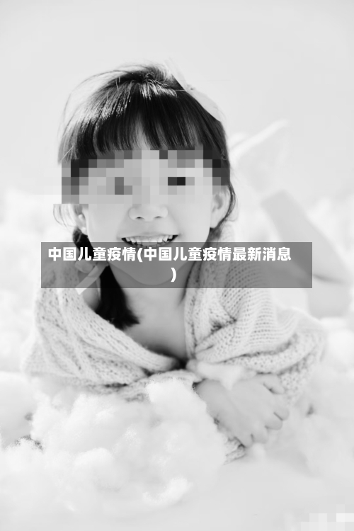 中国儿童疫情(中国儿童疫情最新消息)-第3张图片