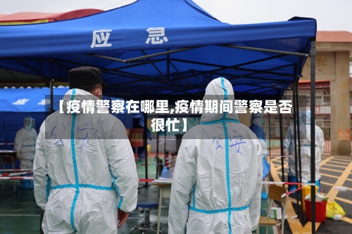【疫情警察在哪里,疫情期间警察是否很忙】