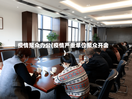 疫情聚众办公(疫情严重单位聚众开会)