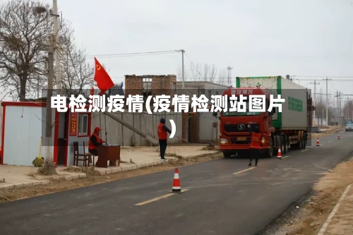 电检测疫情(疫情检测站图片)-第3张图片