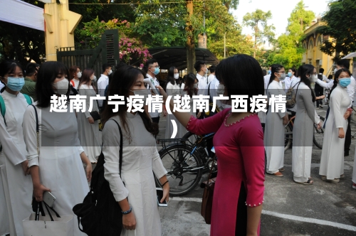 越南广宁疫情(越南广西疫情)