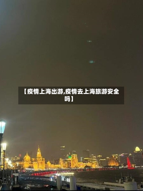 【疫情上海出游,疫情去上海旅游安全吗】