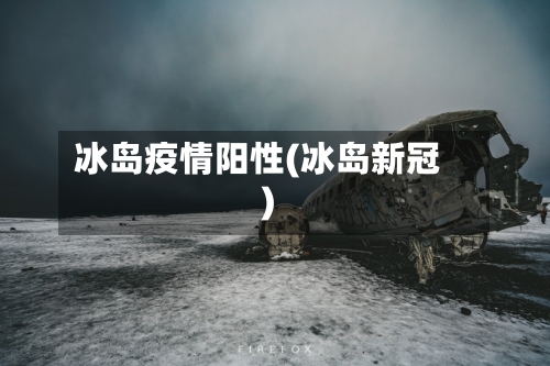 冰岛疫情阳性(冰岛新冠)
