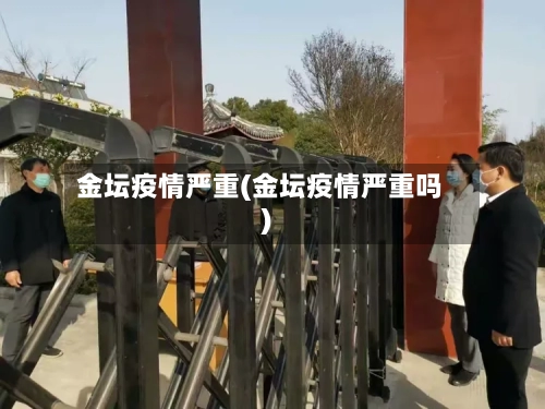 金坛疫情严重(金坛疫情严重吗)-第3张图片