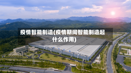 疫情智能制造(疫情期间智能制造起什么作用)