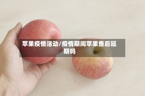 苹果疫情活动/疫情期间苹果售后延期吗-第2张图片