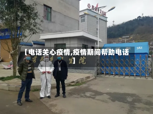 【电话关心疫情,疫情期间帮助电话】