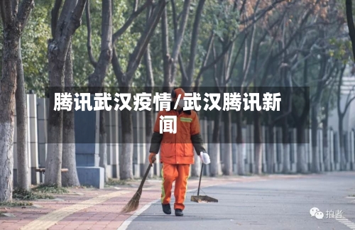 腾讯武汉疫情/武汉腾讯新闻-第2张图片
