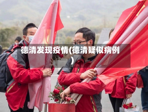 德清发现疫情(德清疑似病例)