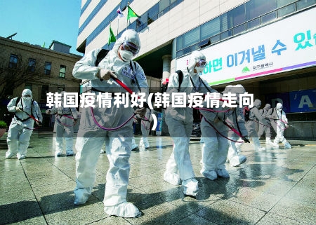 韩国疫情利好(韩国疫情走向)