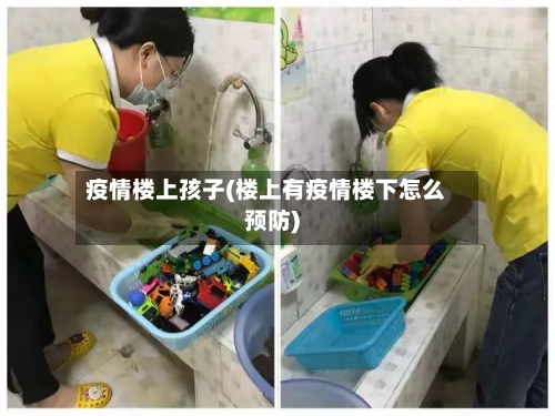 疫情楼上孩子(楼上有疫情楼下怎么预防)