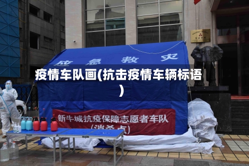 疫情车队画(抗击疫情车辆标语)