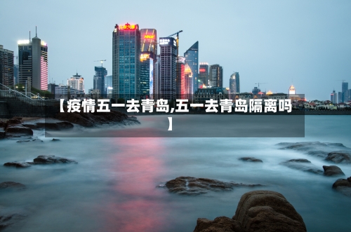 【疫情五一去青岛,五一去青岛隔离吗】-第2张图片