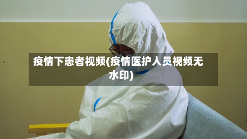 疫情下患者视频(疫情医护人员视频无水印)-第2张图片