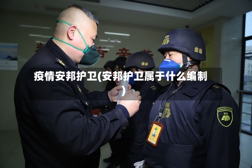 疫情安邦护卫(安邦护卫属于什么编制)-第2张图片