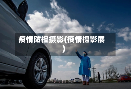 疫情防控摄影(疫情摄影展)-第3张图片