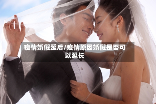 疫情婚假延后/疫情原因婚假是否可以延长-第2张图片