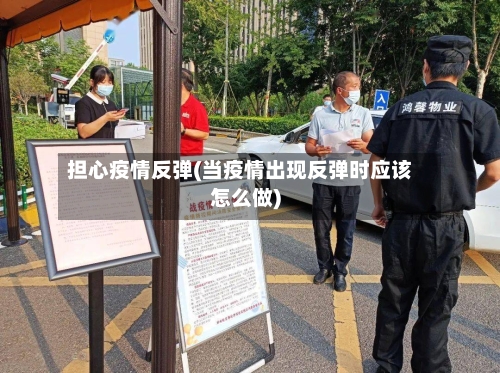 担心疫情反弹(当疫情出现反弹时应该怎么做)