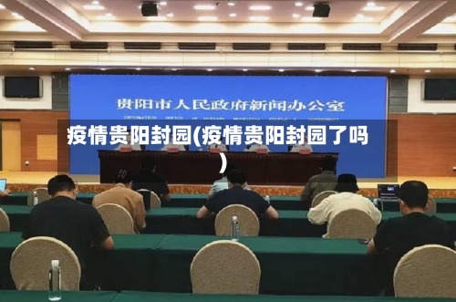 疫情贵阳封园(疫情贵阳封园了吗)