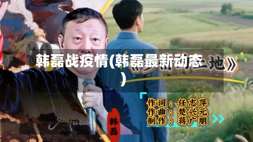 韩磊战疫情(韩磊最新动态)-第2张图片