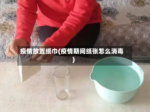 疫情放置纸巾(疫情期间纸张怎么消毒)-第2张图片