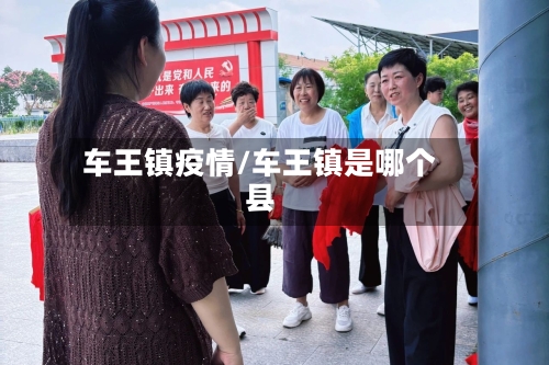 车王镇疫情/车王镇是哪个县-第2张图片