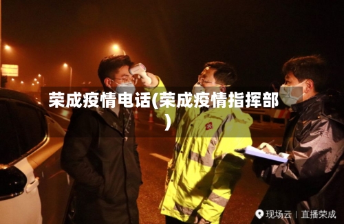 荣成疫情电话(荣成疫情指挥部)-第2张图片