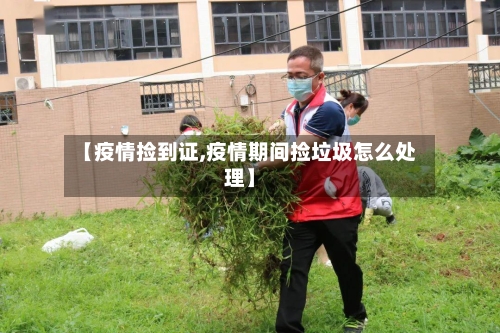 【疫情捡到证,疫情期间捡垃圾怎么处理】