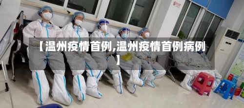 【温州疫情首例,温州疫情首例病例】-第2张图片