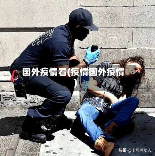国外疫情看(疫情国外疫情)