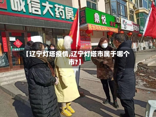 【辽宁灯塔疫情,辽宁灯塔市属于哪个市?】
