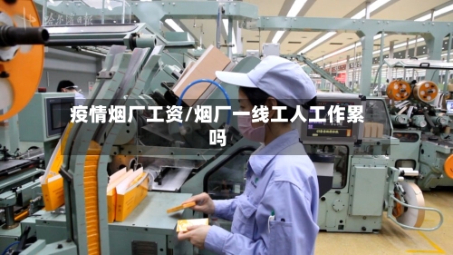 疫情烟厂工资/烟厂一线工人工作累吗
