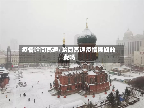 疫情哈同高速/哈同高速疫情期间收费吗-第2张图片