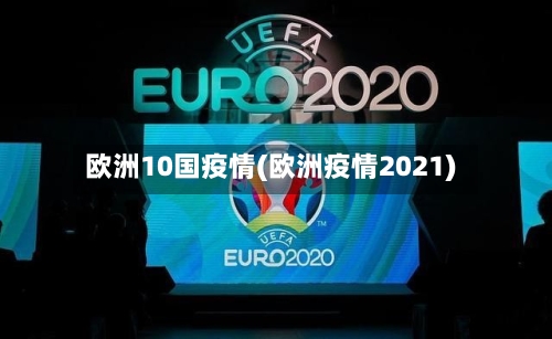 欧洲10国疫情(欧洲疫情2021)-第2张图片