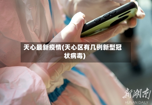 天心最新疫情(天心区有几例新型冠状病毒)-第2张图片