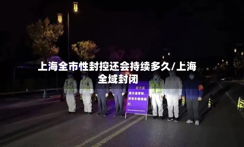 上海全市性封控还会持续多久/上海 全域封闭