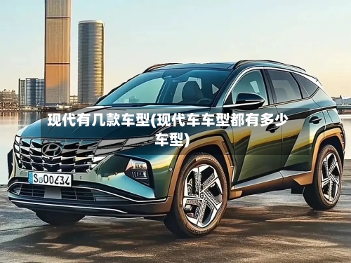现代有几款车型(现代车车型都有多少车型)