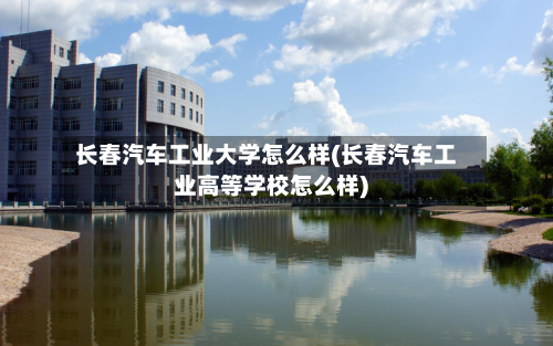 长春汽车工业大学怎么样(长春汽车工业高等学校怎么样)-第2张图片