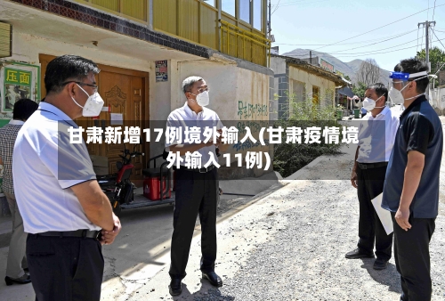 甘肃新增17例境外输入(甘肃疫情境外输入11例)